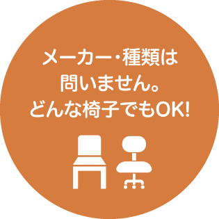 メーカー・種類は問いません。どんな椅子でもOK!
