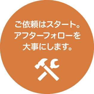 ご依頼はスタート。アフターフォローを大事にします